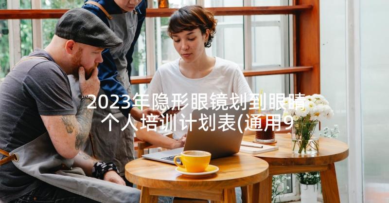 2023年隐形眼镜划到眼睛 个人培训计划表(通用9篇)