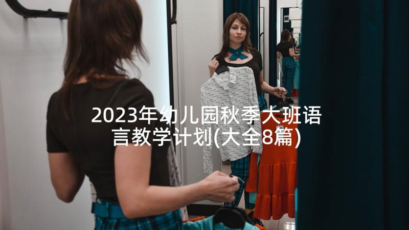 2023年幼儿园秋季大班语言教学计划(大全8篇)