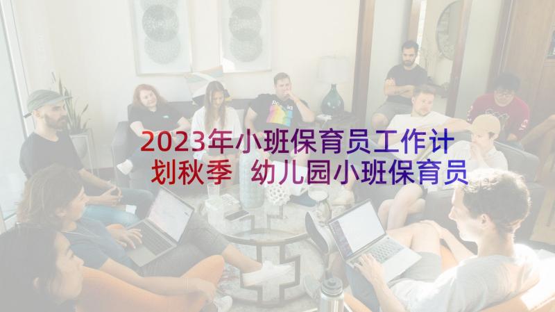 2023年小班保育员工作计划秋季 幼儿园小班保育员学期工作计划(模板9篇)