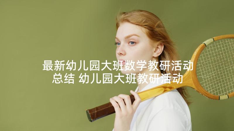 最新幼儿园大班数学教研活动总结 幼儿园大班教研活动方案(大全7篇)