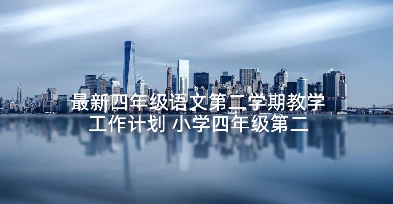 最新四年级语文第二学期教学工作计划 小学四年级第二学期语文教学工作总结(大全5篇)