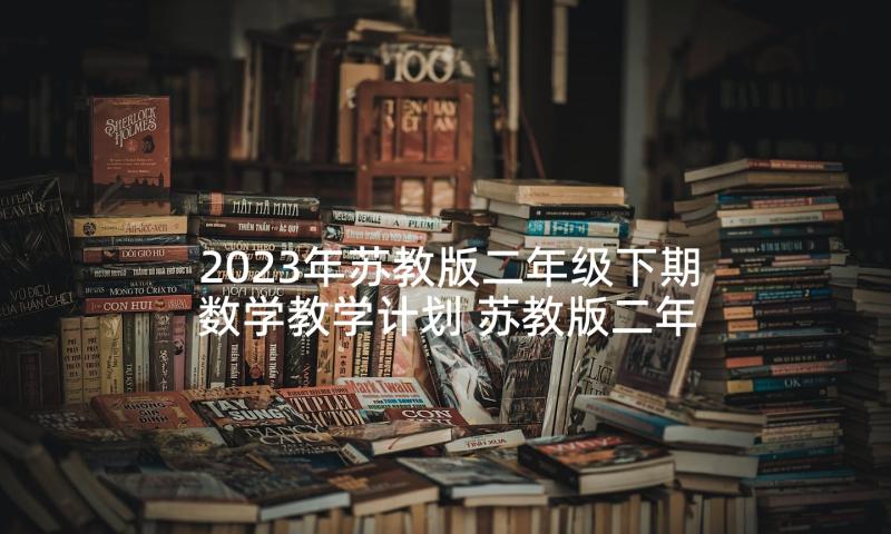 2023年苏教版二年级下期数学教学计划 苏教版二年级数学教学计划(大全5篇)