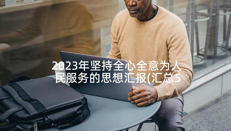 2023年坚持全心全意为人民服务的思想汇报(汇总5篇)