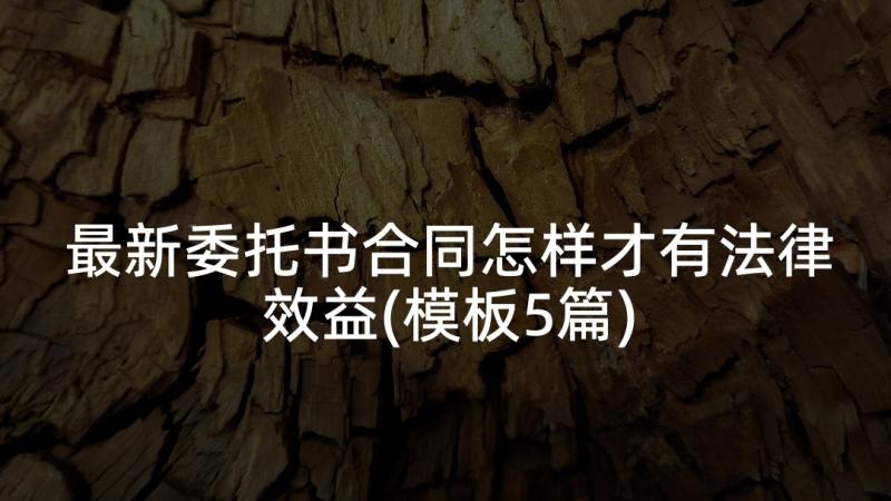 最新委托书合同怎样才有法律效益(模板5篇)