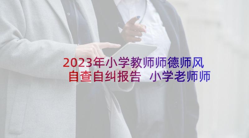 2023年小学教师师德师风自查自纠报告 小学老师师德师风自查自纠个人报告(优质7篇)