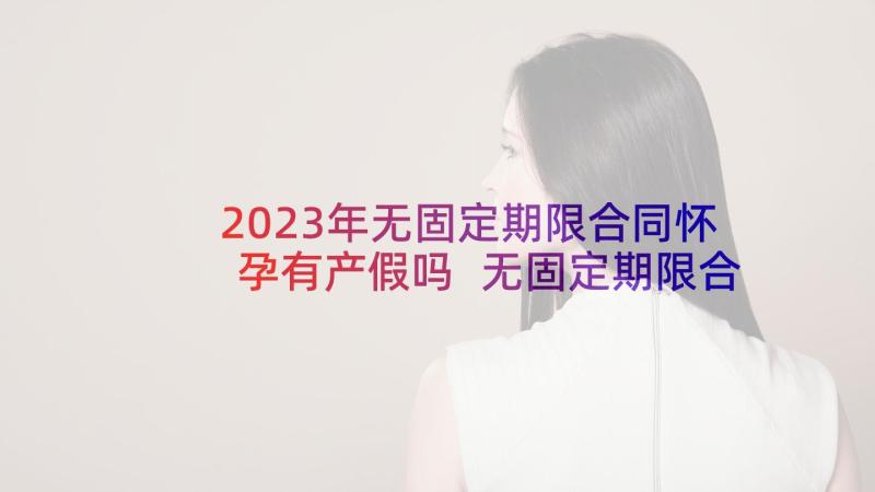 2023年无固定期限合同怀孕有产假吗 无固定期限合同(精选8篇)