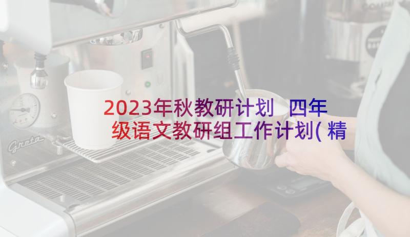2023年秋教研计划 四年级语文教研组工作计划(精选8篇)