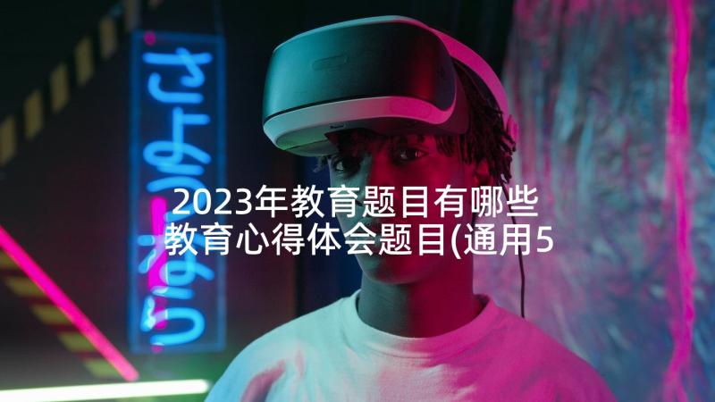 2023年教育题目有哪些 教育心得体会题目(通用5篇)