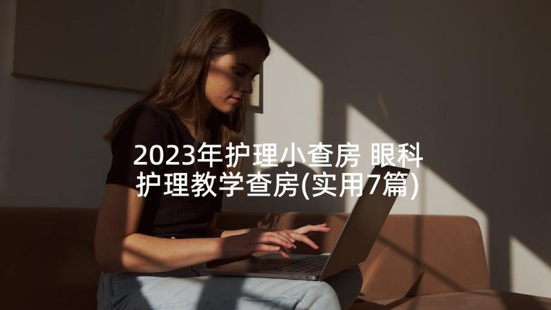 2023年护理小查房 眼科护理教学查房(实用7篇)