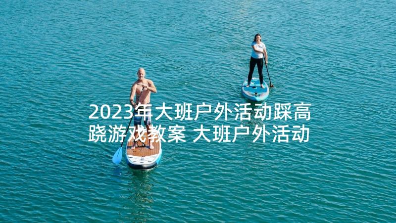 2023年大班户外活动踩高跷游戏教案 大班户外活动游戏教案(优质5篇)