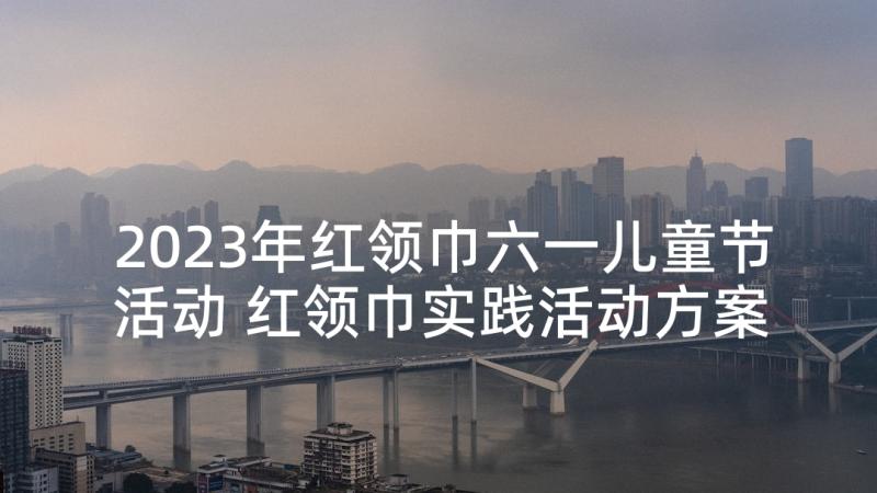 2023年红领巾六一儿童节活动 红领巾实践活动方案(优秀8篇)