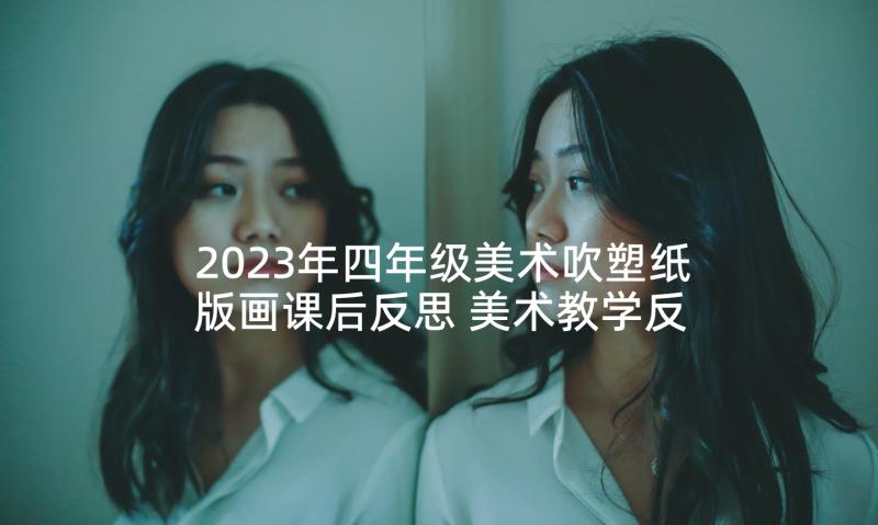 2023年四年级美术吹塑纸版画课后反思 美术教学反思(汇总7篇)