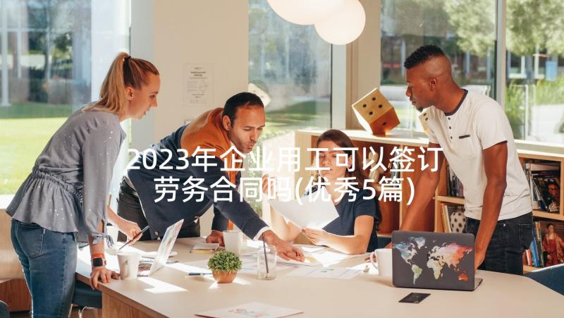 2023年企业用工可以签订劳务合同吗(优秀5篇)