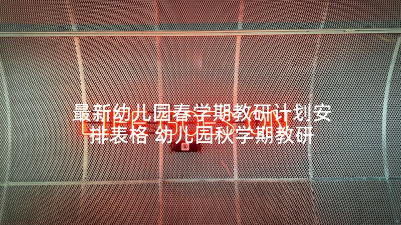 最新幼儿园春学期教研计划安排表格 幼儿园秋学期教研计划安排表(通用7篇)