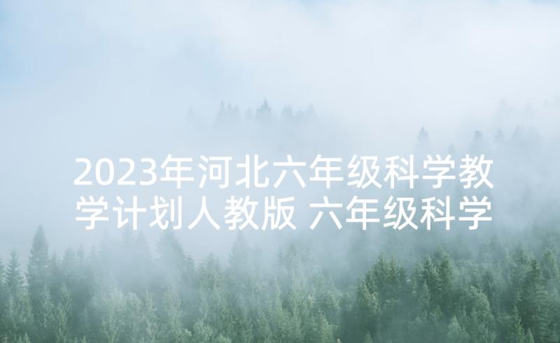 2023年河北六年级科学教学计划人教版 六年级科学教学计划河北(精选9篇)