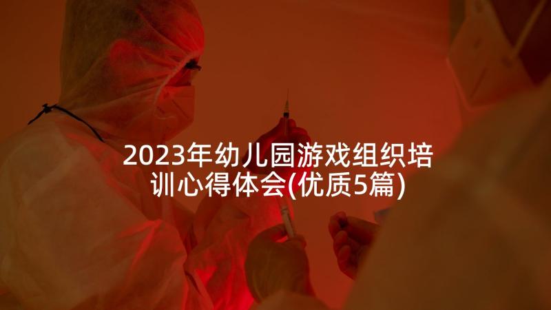 2023年幼儿园游戏组织培训心得体会(优质5篇)