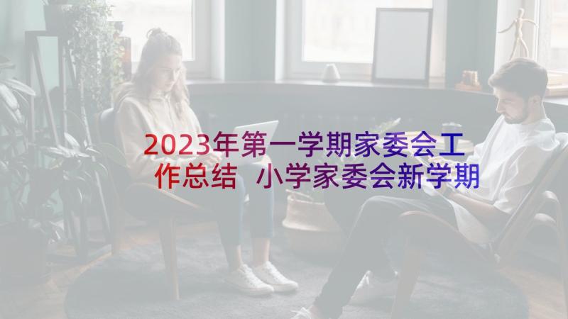 2023年第一学期家委会工作总结 小学家委会新学期工作计划(实用5篇)