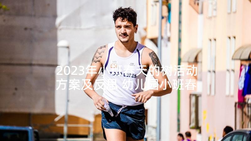 2023年小班春天的树活动方案及反思 幼儿园小班春天亲子活动方案(汇总5篇)