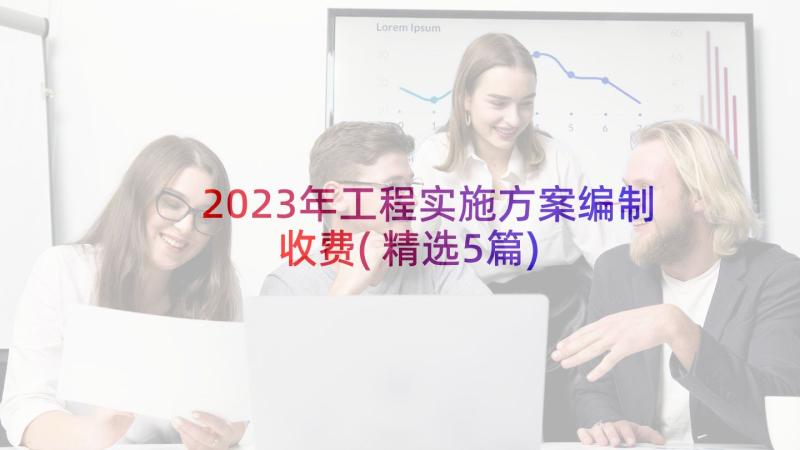 2023年工程实施方案编制收费(精选5篇)