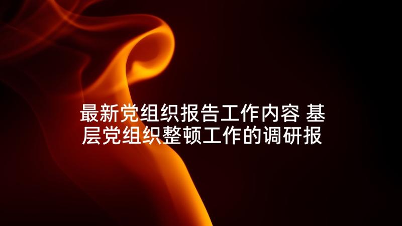 最新党组织报告工作内容 基层党组织整顿工作的调研报告(通用6篇)