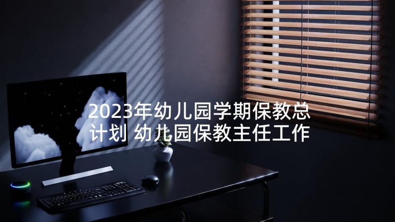 2023年幼儿园学期保教总计划 幼儿园保教主任工作计划(优质6篇)