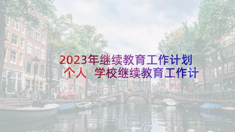 2023年继续教育工作计划个人 学校继续教育工作计划(汇总6篇)