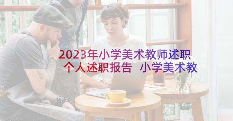 2023年小学美术教师述职个人述职报告 小学美术教师述职报告(精选5篇)