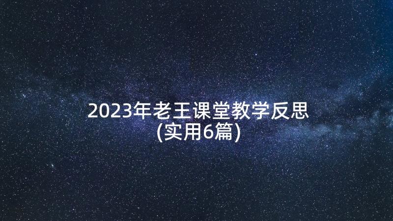 2023年老王课堂教学反思(实用6篇)