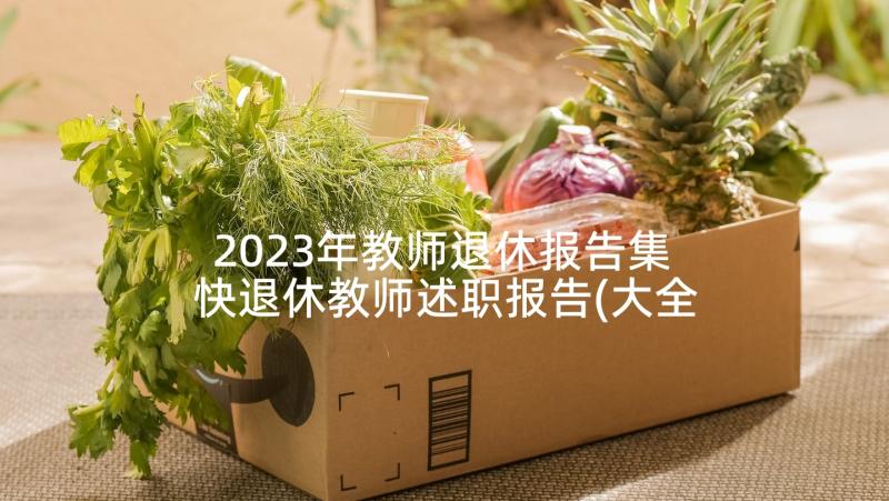 2023年教师退休报告集 快退休教师述职报告(大全5篇)