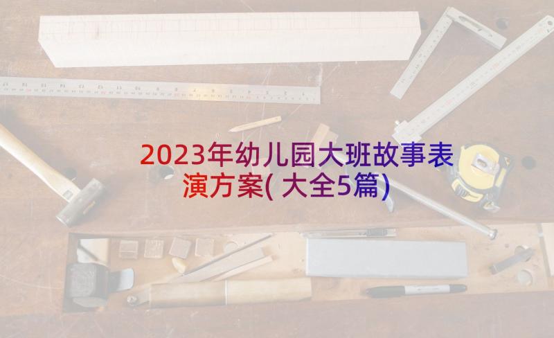 2023年幼儿园大班故事表演方案(大全5篇)