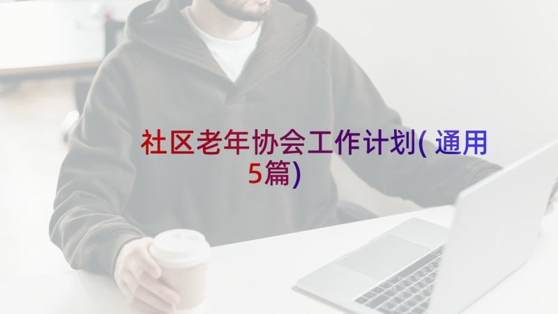 社区老年协会工作计划(通用5篇)