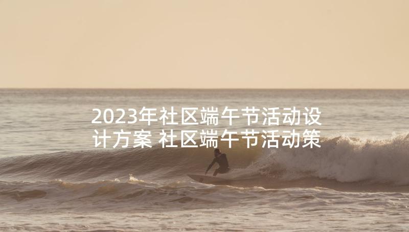 2023年社区端午节活动设计方案 社区端午节活动策划方案(优秀8篇)