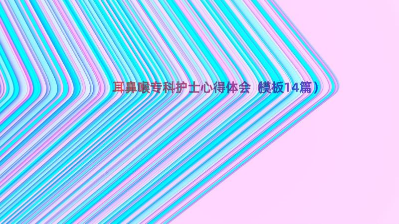 耳鼻喉专科护士心得体会（模板14篇）