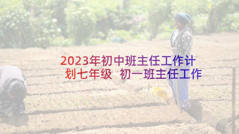 2023年初中班主任工作计划七年级 初一班主任工作计划(优质10篇)