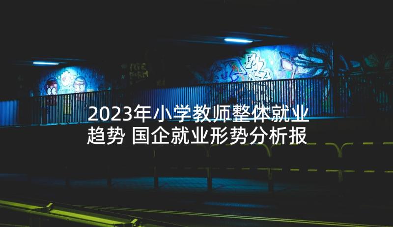 2023年小学教师整体就业趋势 国企就业形势分析报告(精选5篇)