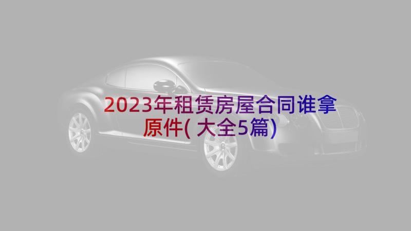 2023年租赁房屋合同谁拿原件(大全5篇)