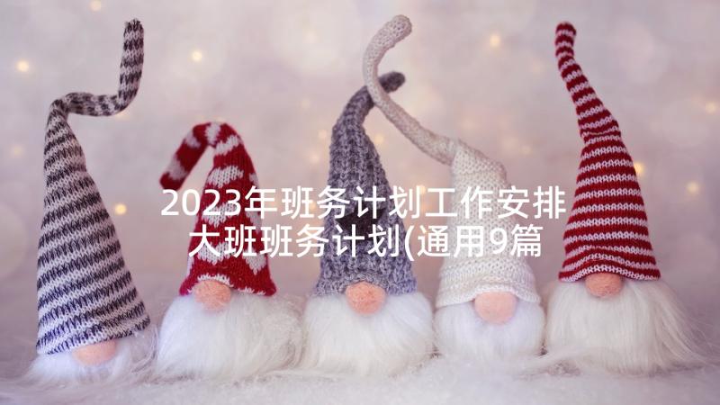 2023年班务计划工作安排 大班班务计划(通用9篇)