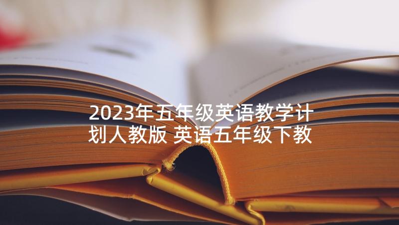 2023年五年级英语教学计划人教版 英语五年级下教学计划(通用7篇)