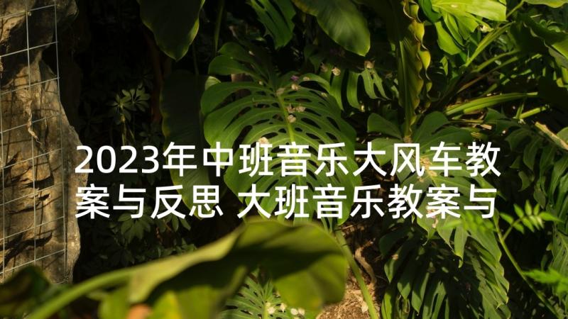 2023年中班音乐大风车教案与反思 大班音乐教案与教学反思(优秀7篇)