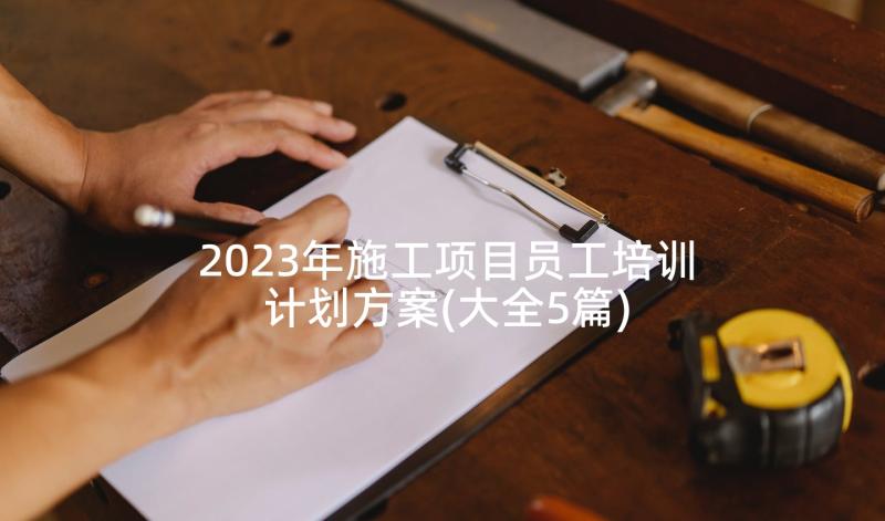 2023年施工项目员工培训计划方案(大全5篇)