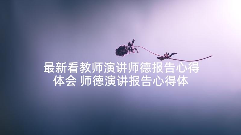 最新看教师演讲师德报告心得体会 师德演讲报告心得体会(通用5篇)