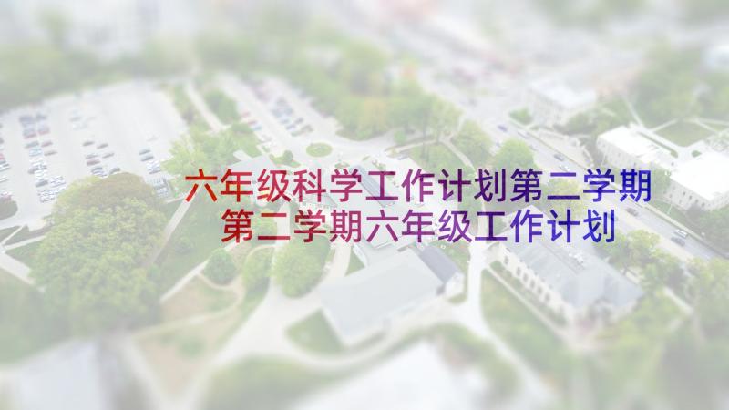 六年级科学工作计划第二学期 第二学期六年级工作计划(模板7篇)