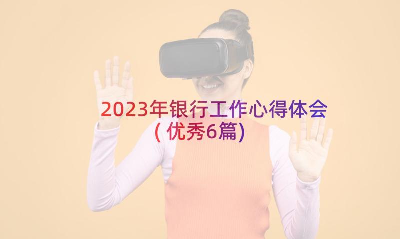 2023年银行工作心得体会(优秀6篇)