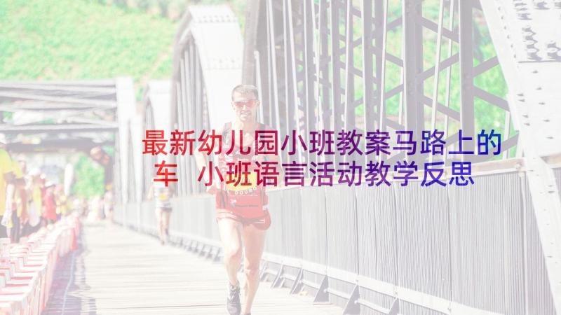 最新幼儿园小班教案马路上的车 小班语言活动教学反思(优质7篇)