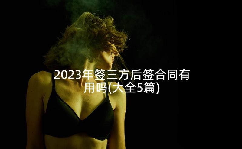 2023年签三方后签合同有用吗(大全5篇)