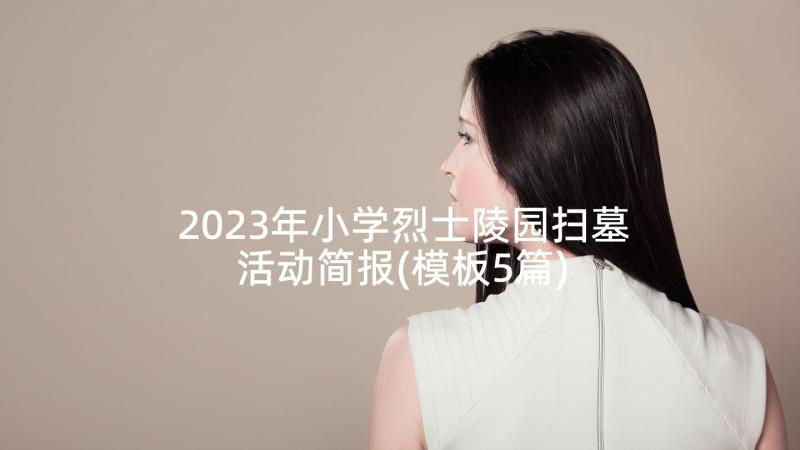 2023年小学烈士陵园扫墓活动简报(模板5篇)