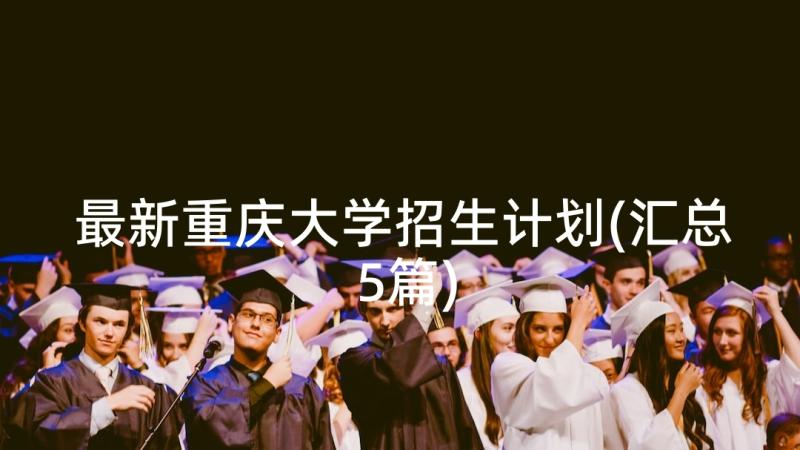 最新重庆大学招生计划(汇总5篇)