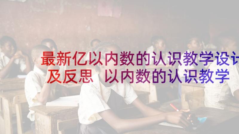 最新亿以内数的认识教学设计及反思 以内数的认识教学反思(优质8篇)