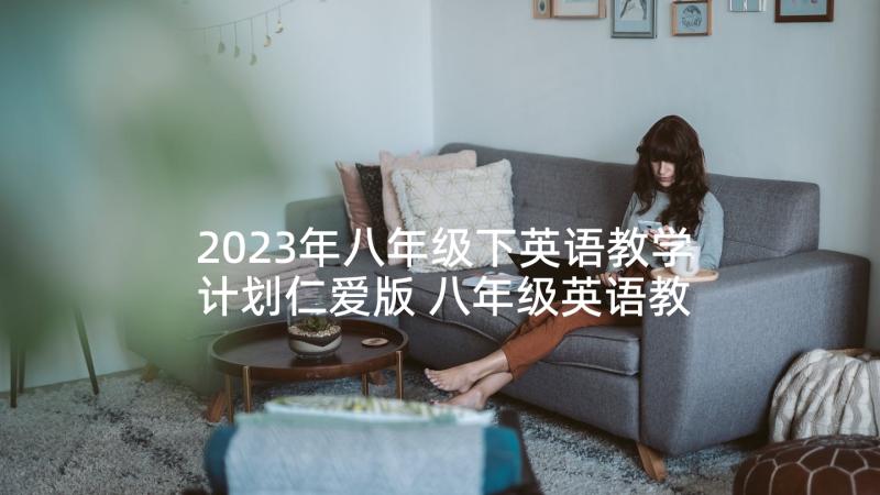 2023年八年级下英语教学计划仁爱版 八年级英语教学计划(优秀9篇)