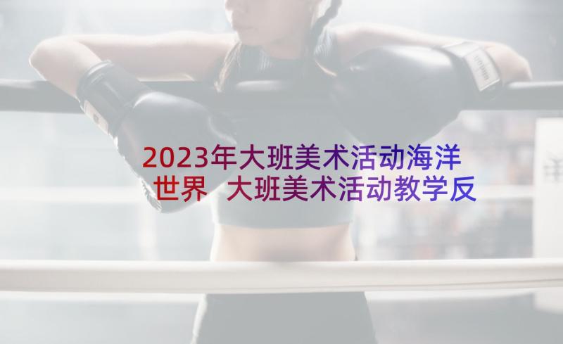 2023年大班美术活动海洋世界 大班美术活动教学反思(通用7篇)